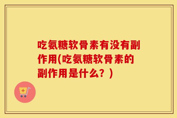 吃氨糖软骨素有没有副作用(吃氨糖软骨素的副作用是什么?)