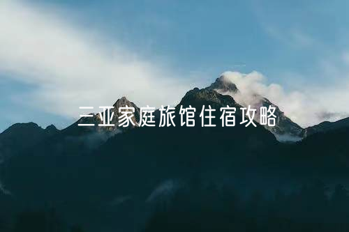 三亚家庭旅馆住宿攻略_三亚家庭旅馆位置选择_三亚家庭旅馆攻略