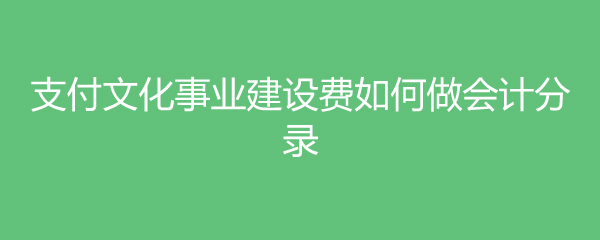 广告娱乐行业文化事业建设费计算_缴纳文化事业建设费会计分录_文化建设事业费会计分录
