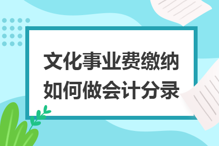 文化事业费缴纳会计分录_文化事业建设费计算方法_文化建设事业费会计分录