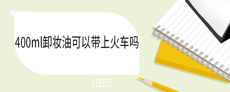400ml卸妆油可以带上火车吗