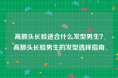 高额头长脸适合什么发型男生？高额头长脸男生的发型选择指南