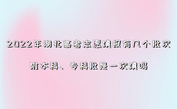 2023年湖北高考志愿填报有几个批次，附本科、专科批是一次填吗