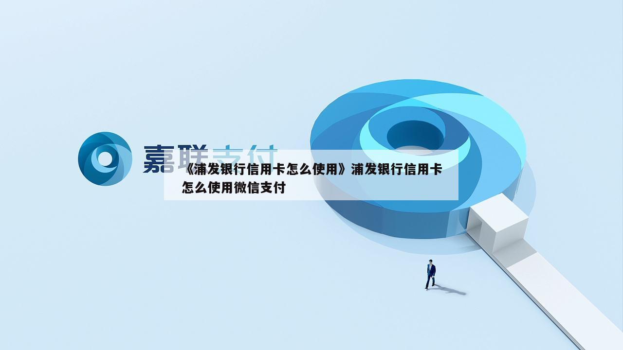 《浦发银行信用卡怎么使用》浦发银行信用卡怎么使用微信支付