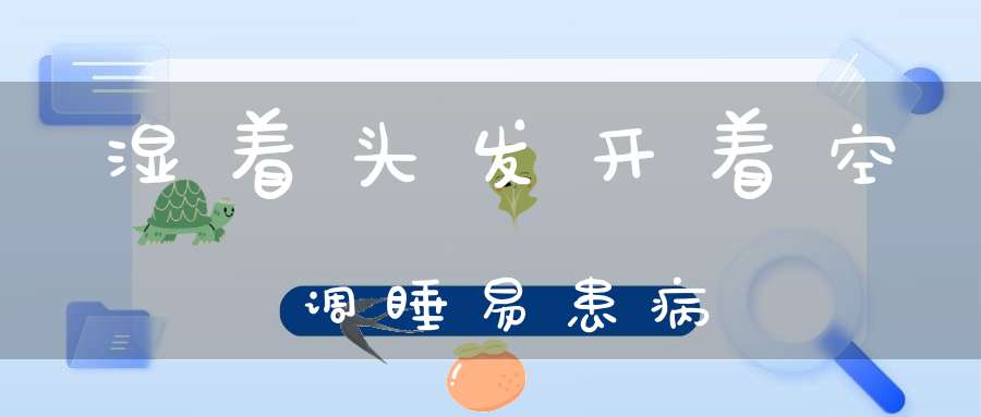 醒来头发湿是什么原因_湿着头发开空调睡觉危害_湿头发吹风扇的危害