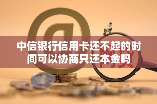 中信银行信用卡还不起的时间可以协商只还本金吗