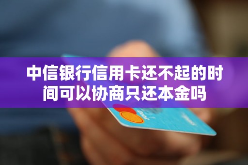 中信银行信用卡还不起的时间可以协商只还本金吗