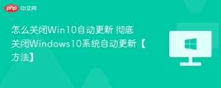 怎么关闭win10自动更新 彻底关闭windows10系统自动更新【方法】 - php中文网