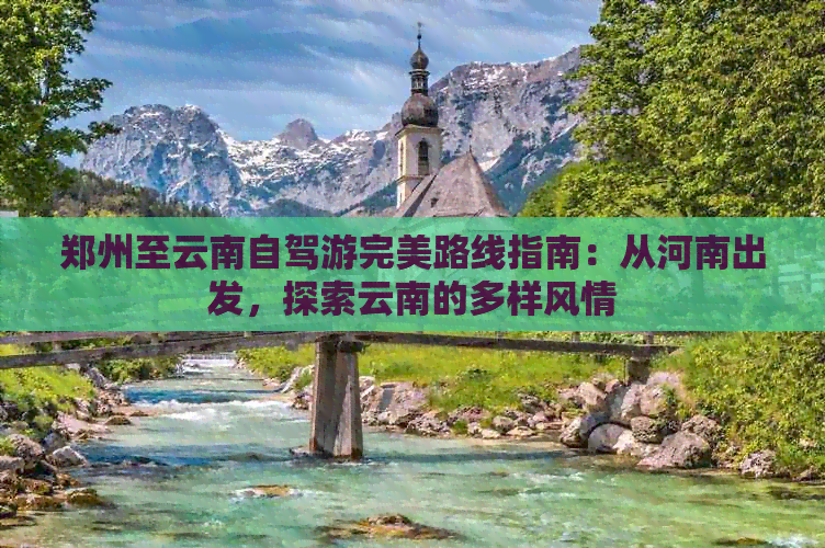 郑州至云南自驾游完美路线指南：从河南出发，探索云南的多样风情